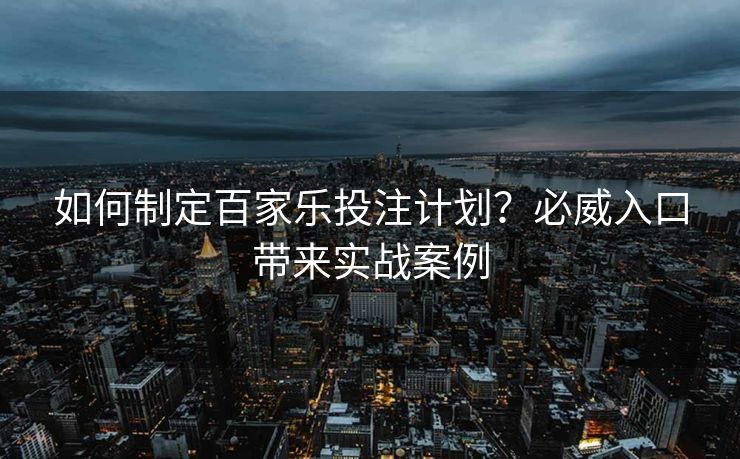 如何制定百家乐投注计划？必威入口带来实战案例  第1张