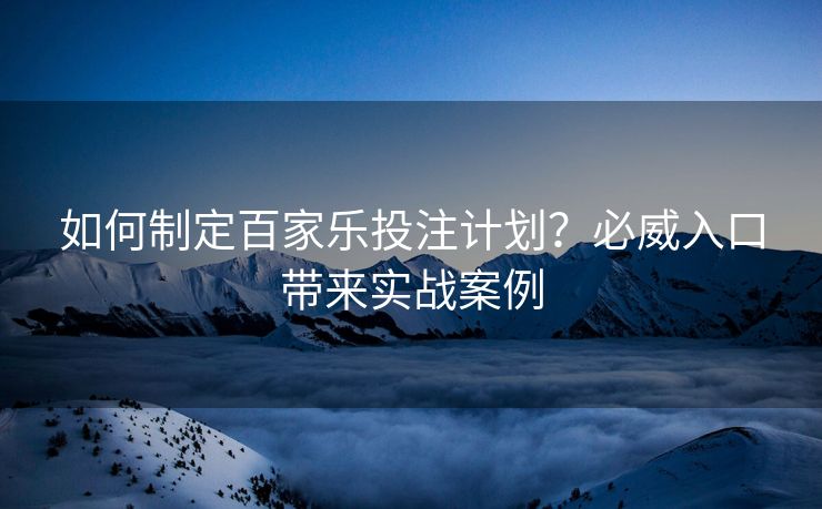 如何制定百家乐投注计划？必威入口带来实战案例  第2张