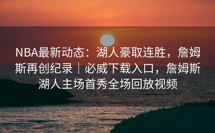 NBA最新动态：湖人豪取连胜，詹姆斯再创纪录｜必威下载入口，詹姆斯湖人主场首秀全场回放视频  第2张