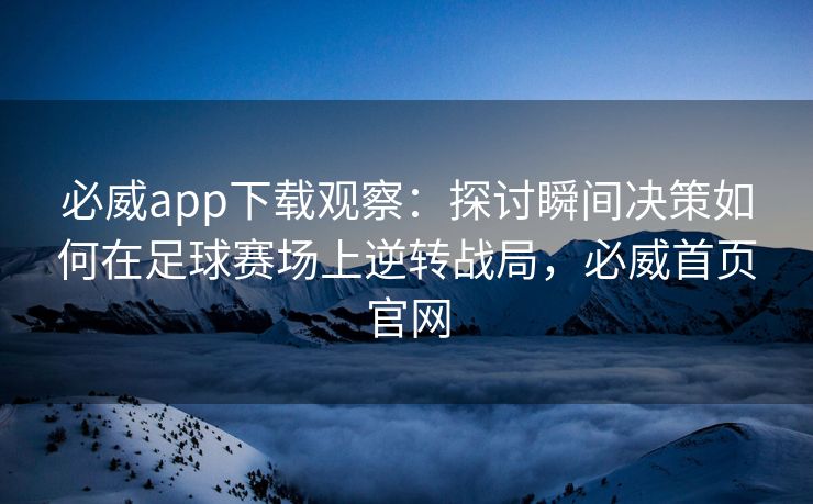 必威app下载观察：探讨瞬间决策如何在足球赛场上逆转战局，必威首页官网  第2张