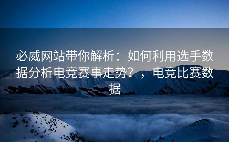 必威网站带你解析：如何利用选手数据分析电竞赛事走势？，电竞比赛数据  第1张