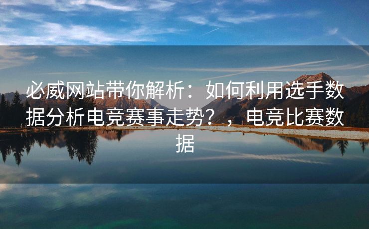 必威网站带你解析：如何利用选手数据分析电竞赛事走势？，电竞比赛数据  第2张