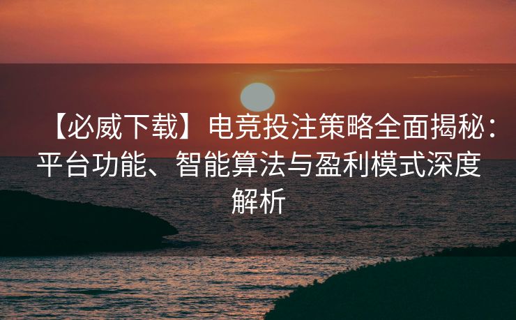 【必威下载】电竞投注策略全面揭秘：平台功能、智能算法与盈利模式深度解析  第2张