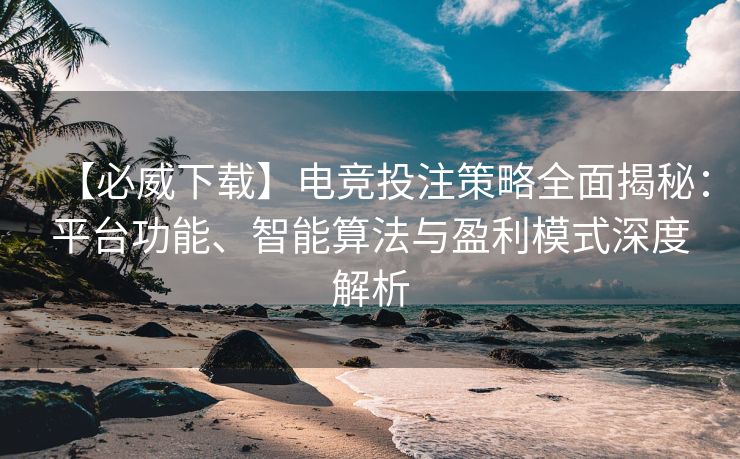 【必威下载】电竞投注策略全面揭秘：平台功能、智能算法与盈利模式深度解析  第1张