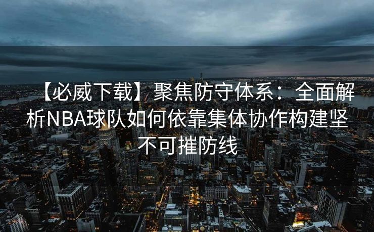 【必威下载】聚焦防守体系：全面解析NBA球队如何依靠集体协作构建坚不可摧防线  第2张