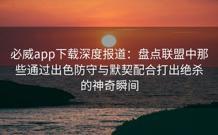 必威app下载深度报道：盘点联盟中那些通过出色防守与默契配合打出绝杀的神奇瞬间  第2张