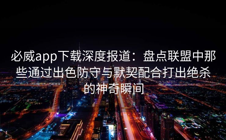 必威app下载深度报道：盘点联盟中那些通过出色防守与默契配合打出绝杀的神奇瞬间  第1张