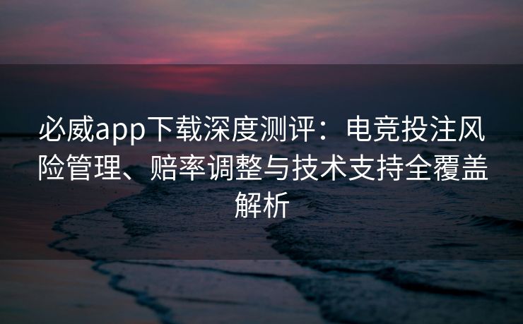 必威app下载深度测评：电竞投注风险管理、赔率调整与技术支持全覆盖解析  第2张