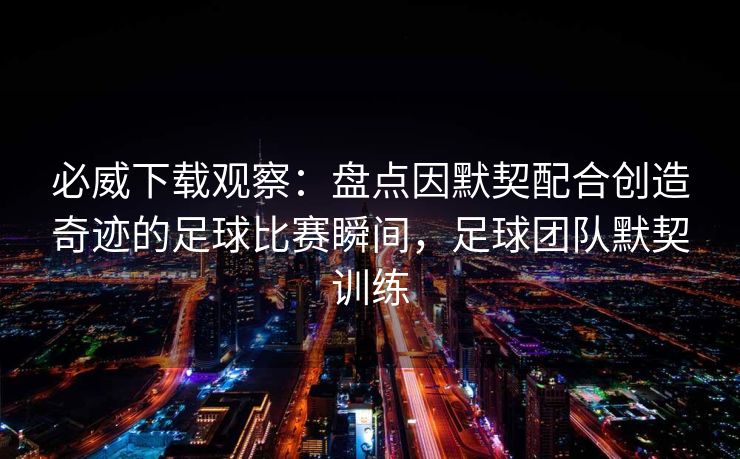 必威下载观察：盘点因默契配合创造奇迹的足球比赛瞬间，足球团队默契训练  第1张
