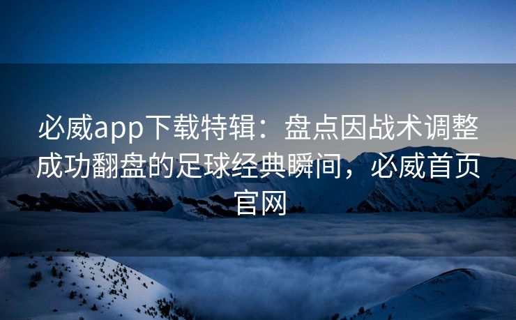 必威app下载特辑：盘点因战术调整成功翻盘的足球经典瞬间，必威首页官网  第1张