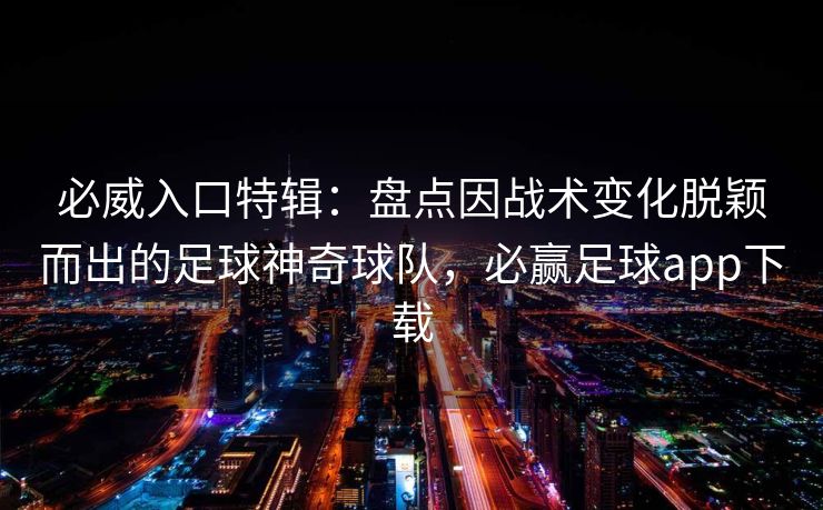 必威入口特辑：盘点因战术变化脱颖而出的足球神奇球队，必赢足球app下载  第1张