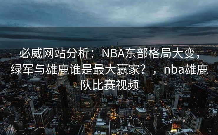 必威网站分析：NBA东部格局大变，绿军与雄鹿谁是最大赢家？，nba雄鹿队比赛视频  第2张