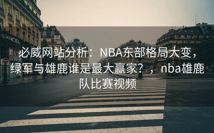 必威网站分析：NBA东部格局大变，绿军与雄鹿谁是最大赢家？，nba雄鹿队比赛视频  第1张