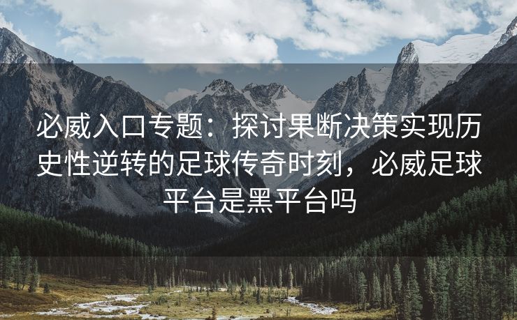 必威入口专题：探讨果断决策实现历史性逆转的足球传奇时刻，必威足球平台是黑平台吗