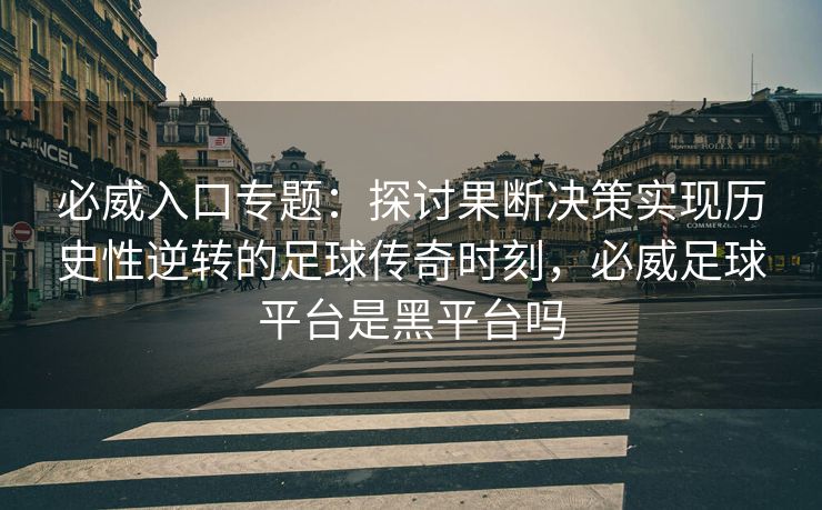 必威入口专题：探讨果断决策实现历史性逆转的足球传奇时刻，必威足球平台是黑平台吗  第2张