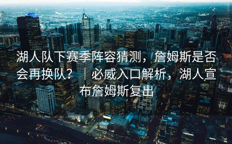湖人队下赛季阵容猜测，詹姆斯是否会再换队？｜必威入口解析，湖人宣布詹姆斯复出