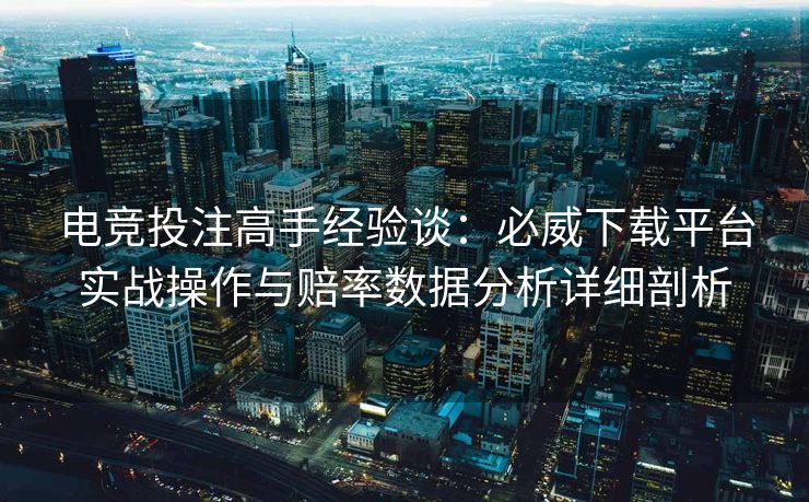 电竞投注高手经验谈：必威下载平台实战操作与赔率数据分析详细剖析