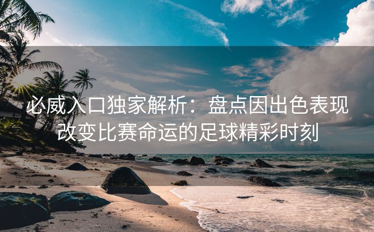 必威入口独家解析:盘点因出色表现改变比赛命运的足球精彩时刻 第2张 必威入口独家解析:盘点因出色表现改变比赛命运的足球精彩时刻 第2张