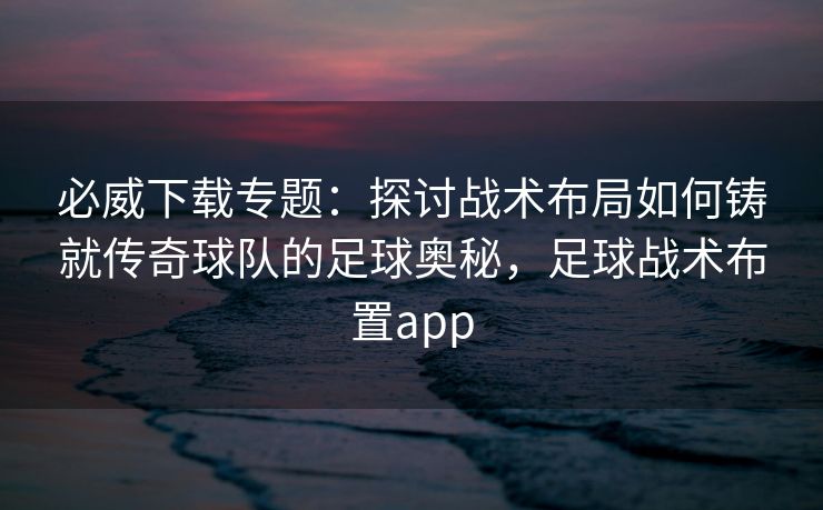 必威下载专题：探讨战术布局如何铸就传奇球队的足球奥秘，足球战术布置app