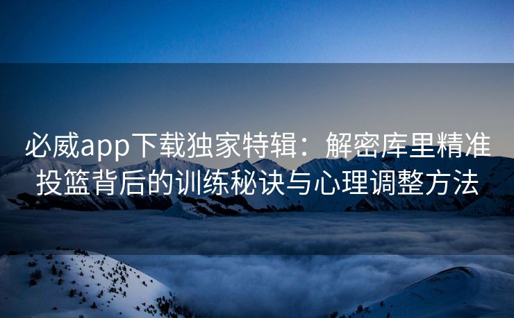 必威app下载独家特辑：解密库里精准投篮背后的训练秘诀与心理调整方法  第2张