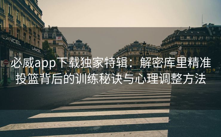 必威app下载独家特辑：解密库里精准投篮背后的训练秘诀与心理调整方法