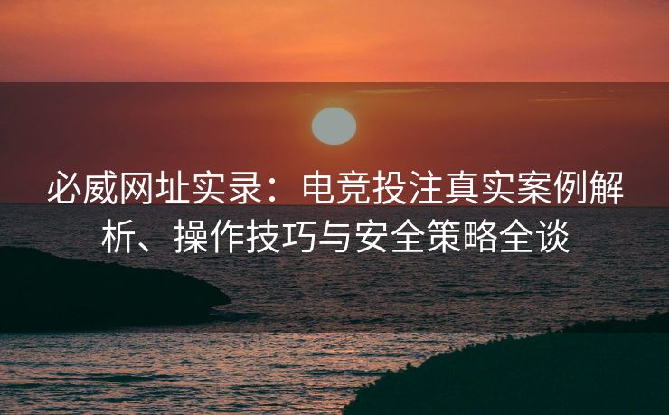 必威网址实录：电竞投注真实案例解析、操作技巧与安全策略全谈