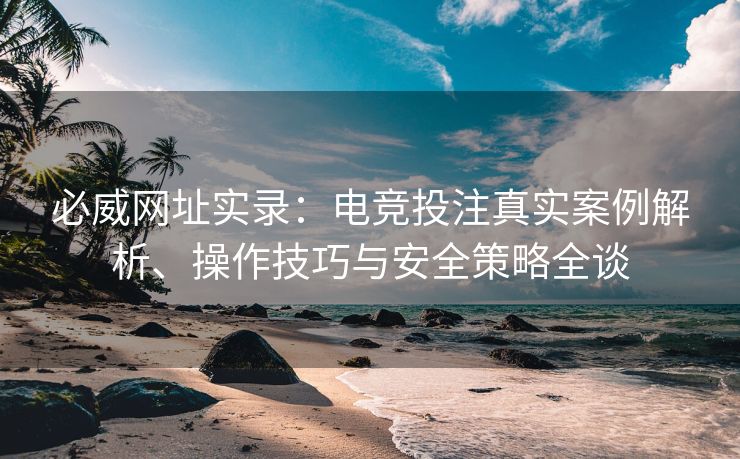 必威网址实录：电竞投注真实案例解析、操作技巧与安全策略全谈  第2张