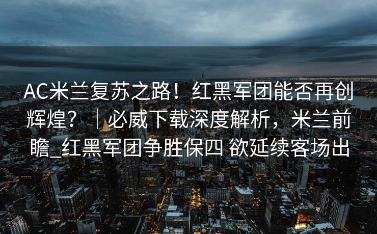 AC米兰复苏之路！红黑军团能否再创辉煌？｜必威下载深度解析，米兰前瞻_红黑军团争胜保四 欲延续客场出  第2张
