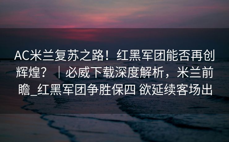 AC米兰复苏之路！红黑军团能否再创辉煌？｜必威下载深度解析，米兰前瞻_红黑军团争胜保四 欲延续客场出  第1张