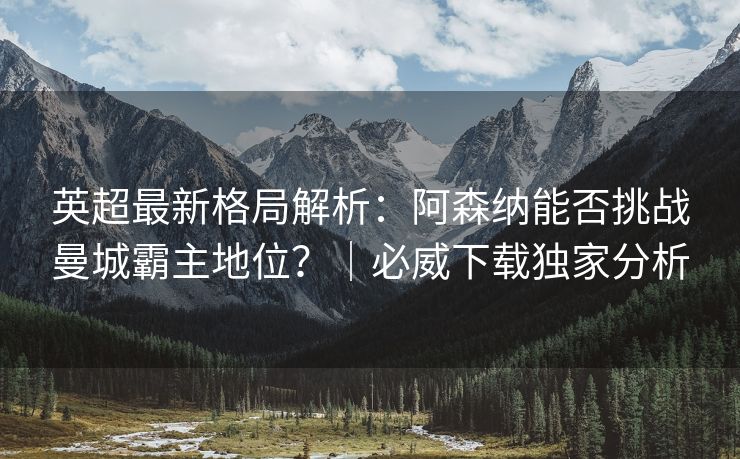 英超最新格局解析：阿森纳能否挑战曼城霸主地位？｜必威下载独家分析  第2张