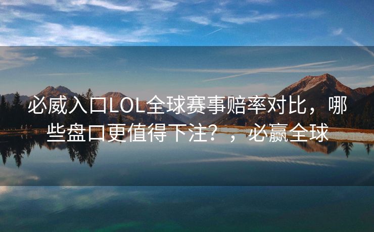 必威入口LOL全球赛事赔率对比，哪些盘口更值得下注？，必赢全球  第2张