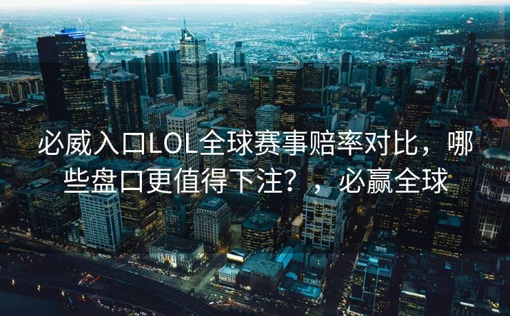 必威入口LOL全球赛事赔率对比，哪些盘口更值得下注？，必赢全球  第1张