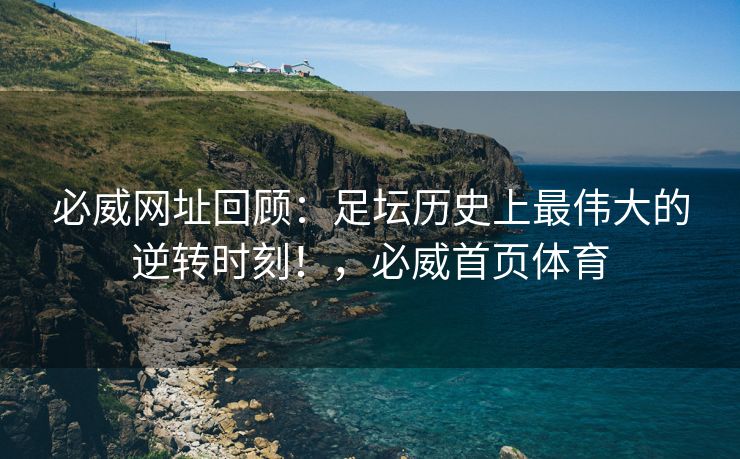 必威网址回顾：足坛历史上最伟大的逆转时刻！，必威首页体育  第1张