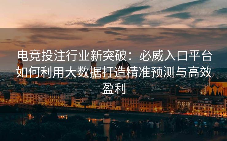 电竞投注行业新突破：必威入口平台如何利用大数据打造精准预测与高效盈利  第1张