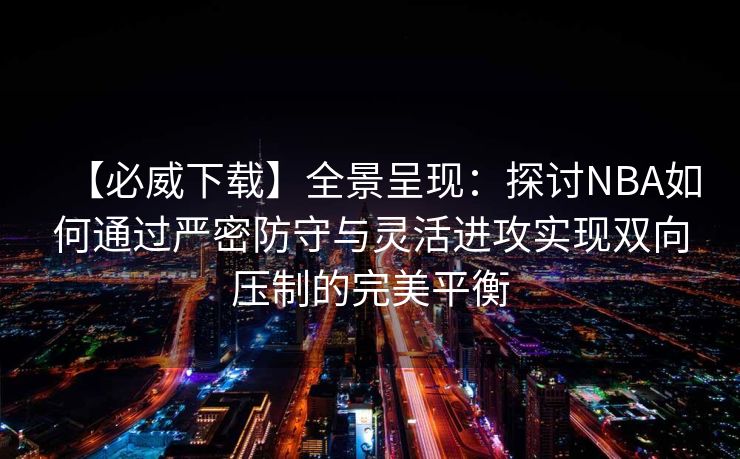 【必威下载】全景呈现：探讨NBA如何通过严密防守与灵活进攻实现双向压制的完美平衡  第2张