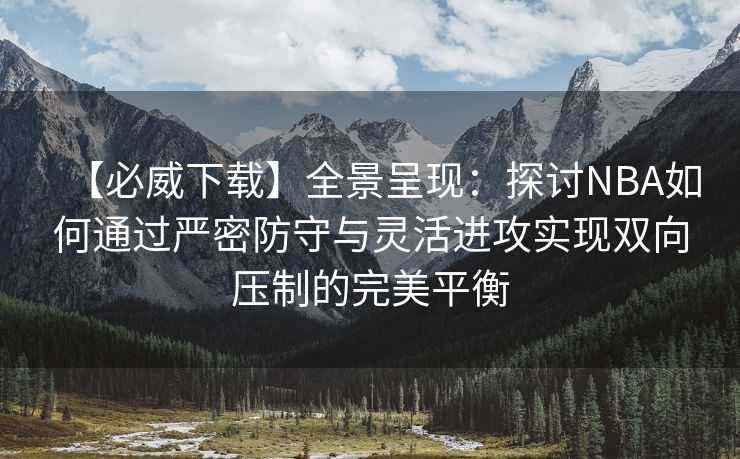 【必威下载】全景呈现：探讨NBA如何通过严密防守与灵活进攻实现双向压制的完美平衡
