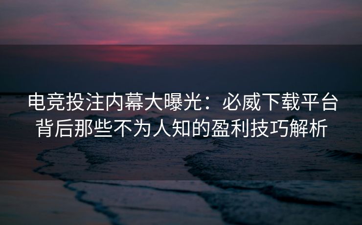电竞投注内幕大曝光：必威下载平台背后那些不为人知的盈利技巧解析