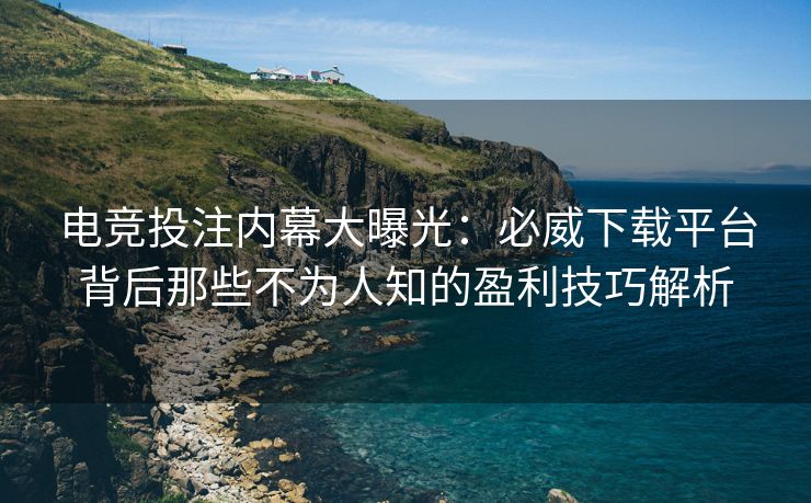 电竞投注内幕大曝光：必威下载平台背后那些不为人知的盈利技巧解析  第2张
