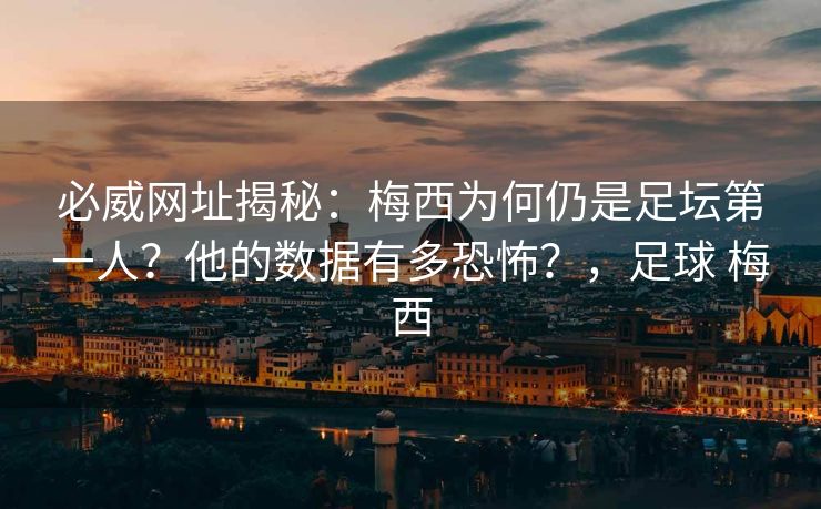 必威网址揭秘：梅西为何仍是足坛第一人？他的数据有多恐怖？，足球 梅西  第2张