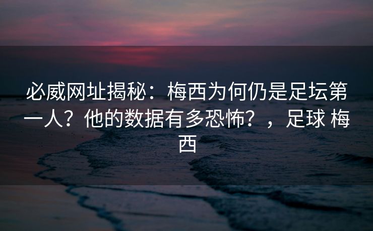 必威网址揭秘：梅西为何仍是足坛第一人？他的数据有多恐怖？，足球 梅西