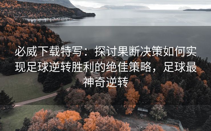 必威下载特写：探讨果断决策如何实现足球逆转胜利的绝佳策略，足球最神奇逆转  第2张