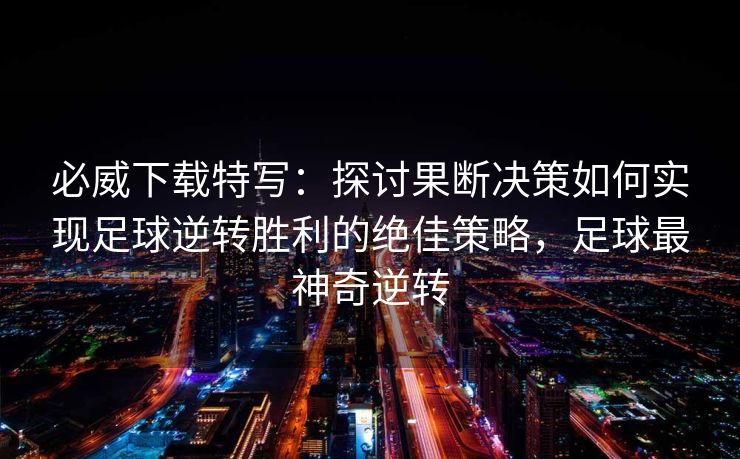 必威下载特写：探讨果断决策如何实现足球逆转胜利的绝佳策略，足球最神奇逆转