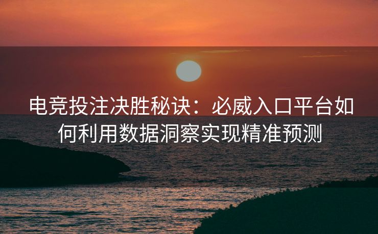 电竞投注决胜秘诀：必威入口平台如何利用数据洞察实现精准预测