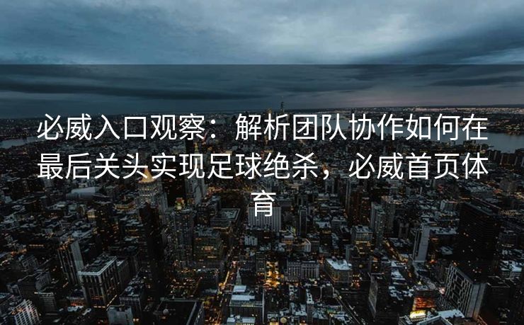 必威入口观察：解析团队协作如何在最后关头实现足球绝杀，必威首页体育  第2张