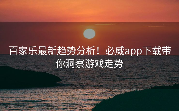 百家乐最新趋势分析！必威app下载带你洞察游戏走势