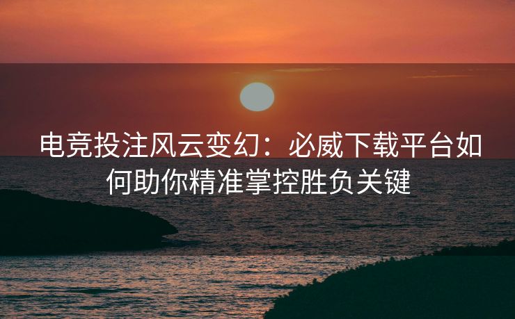 电竞投注风云变幻：必威下载平台如何助你精准掌控胜负关键