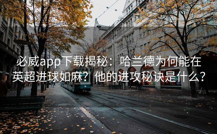 必威app下载揭秘：哈兰德为何能在英超进球如麻？他的进攻秘诀是什么？