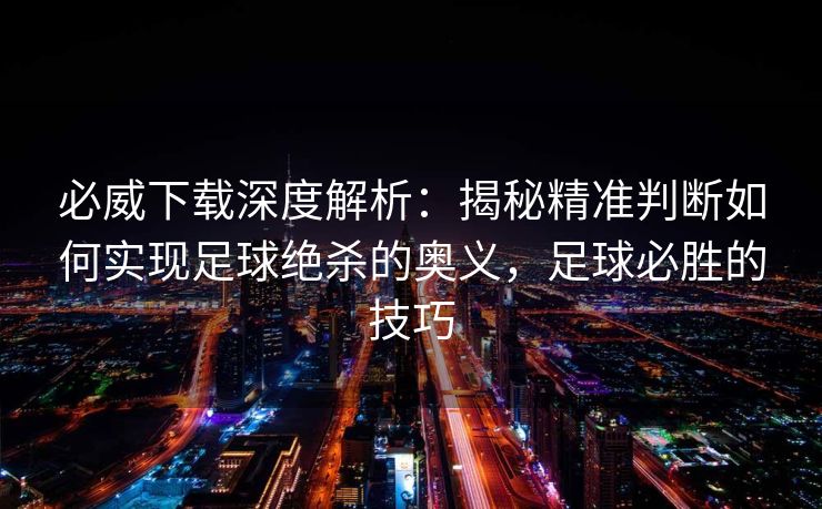 必威下载深度解析：揭秘精准判断如何实现足球绝杀的奥义，足球必胜的技巧
