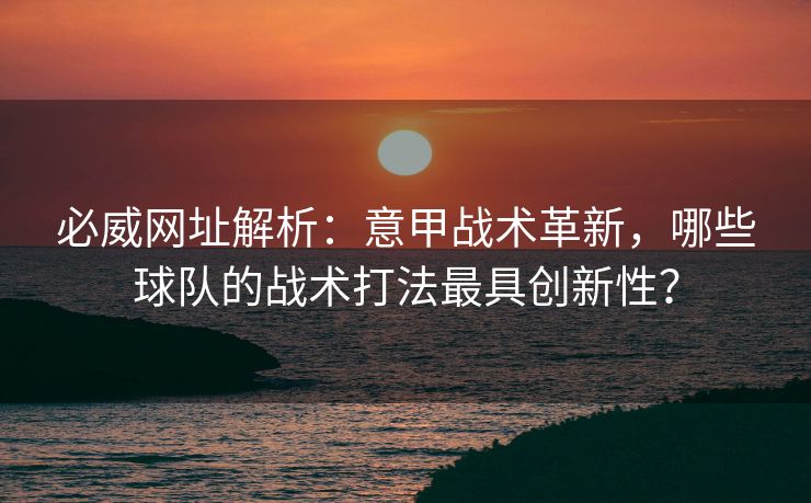 必威网址解析：意甲战术革新，哪些球队的战术打法最具创新性？