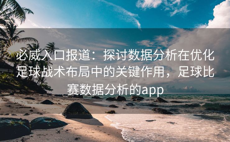 必威入口报道：探讨数据分析在优化足球战术布局中的关键作用，足球比赛数据分析的app  第2张